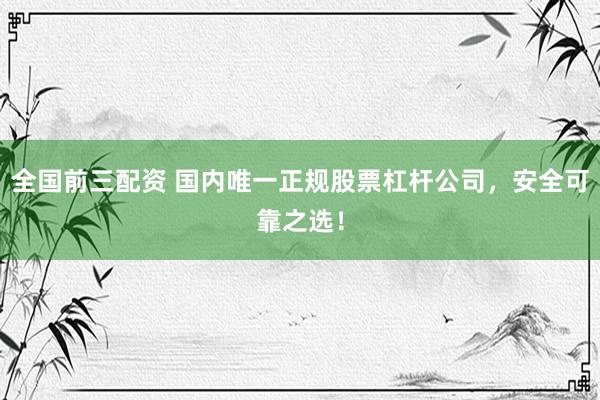 全国前三配资 国内唯一正规股票杠杆公司，安全可靠之选！