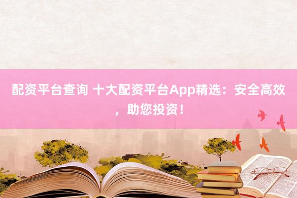 配资平台查询 十大配资平台App精选：安全高效，助您投资！