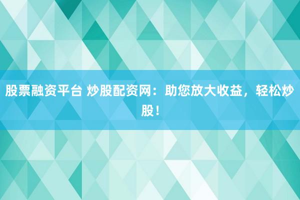 股票融资平台 炒股配资网:助您放大收益,轻松炒股!