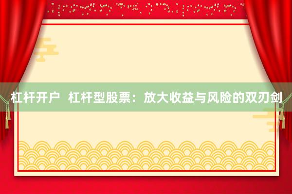 杠杆开户  杠杆型股票：放大收益与风险的双刃剑