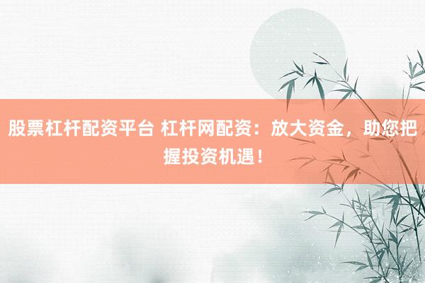 股票杠杆配资平台 杠杆网配资：放大资金，助您把握投资机遇！