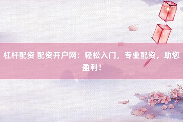 杠杆配资 配资开户网:轻松入门,专业配资,助您盈利!