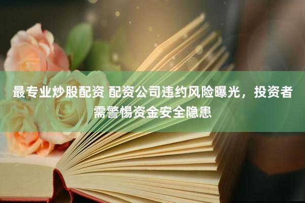 最专业炒股配资 配资公司违约风险曝光，投资者需警惕资金安全隐患