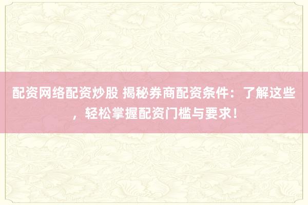 配资网络配资炒股 揭秘券商配资条件：了解这些，轻松掌握配资门槛与要求！