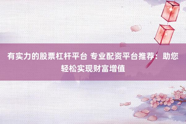 有实力的股票杠杆平台 专业配资平台推荐：助您轻松实现财富增值