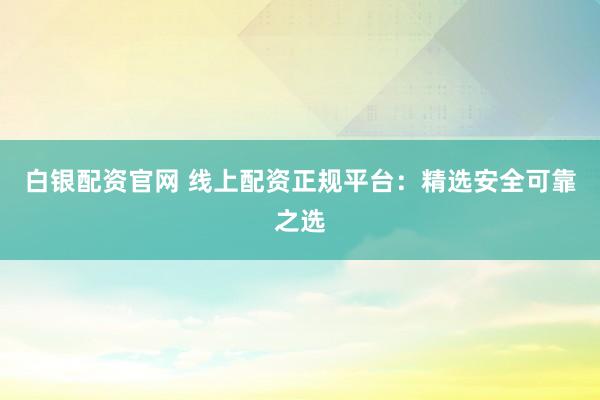 白银配资官网 线上配资正规平台：精选安全可靠之选