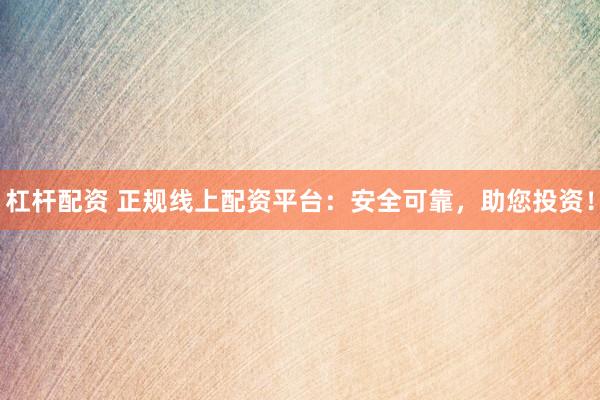 杠杆配资 正规线上配资平台：安全可靠，助您投资！