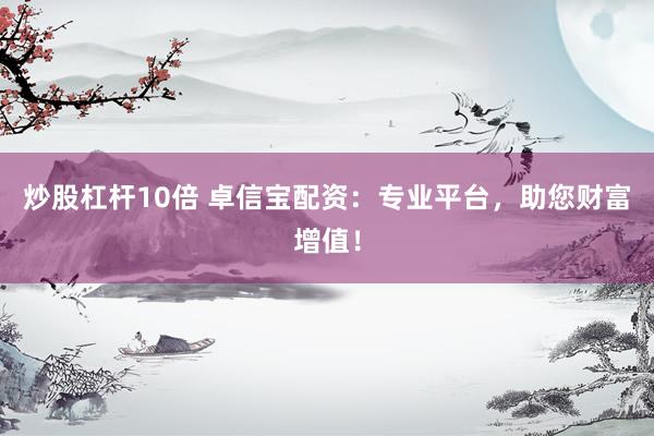 炒股杠杆10倍 卓信宝配资：专业平台，助您财富增值！