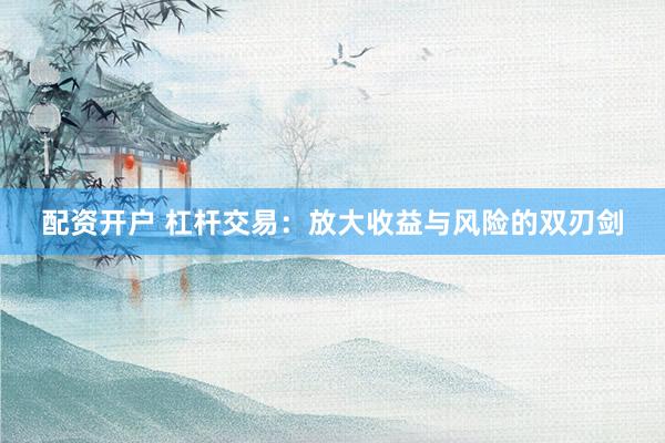 配资开户 杠杆交易：放大收益与风险的双刃剑
