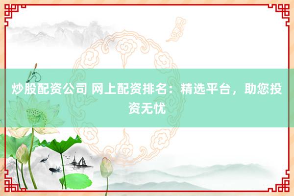 炒股配资公司 网上配资排名：精选平台，助您投资无忧