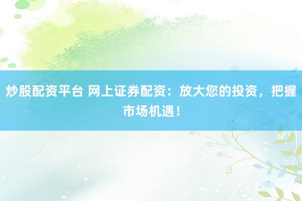 炒股配资平台 网上证券配资：放大您的投资，把握市场机遇！