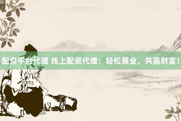 配资平台代理 线上配资代理：轻松展业，共赢财富！