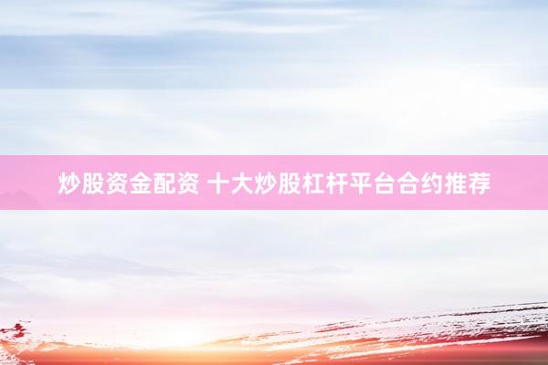 炒股资金配资 十大炒股杠杆平台合约推荐
