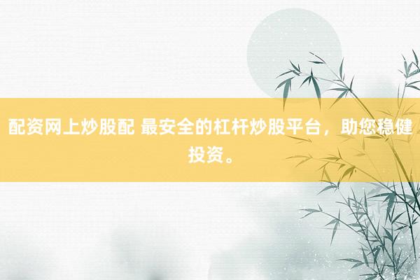 配资网上炒股配 最安全的杠杆炒股平台，助您稳健投资。