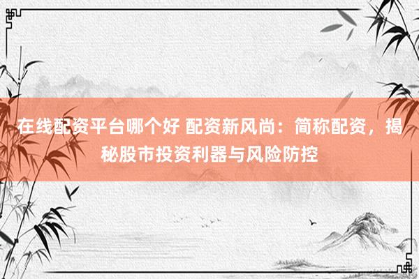 在线配资平台哪个好 配资新风尚：简称配资，揭秘股市投资利器与风险防控