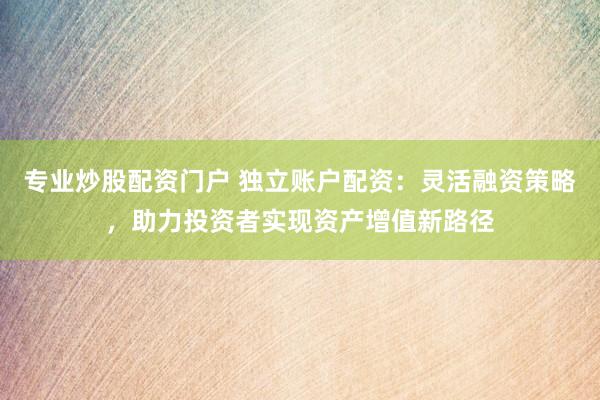 专业炒股配资门户 独立账户配资：灵活融资策略，助力投资者实现资产增值新路径