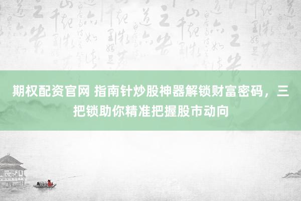 期权配资官网 指南针炒股神器解锁财富密码,三把锁助你精准把握股市动向