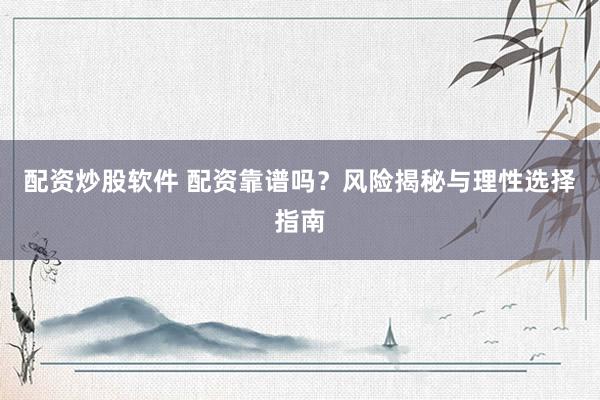 配资炒股软件 配资靠谱吗?风险揭秘与理性选择指南