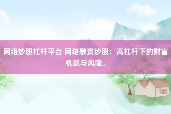 网络炒股杠杆平台 网络融资炒股:高杠杆下的财富机遇与风险。