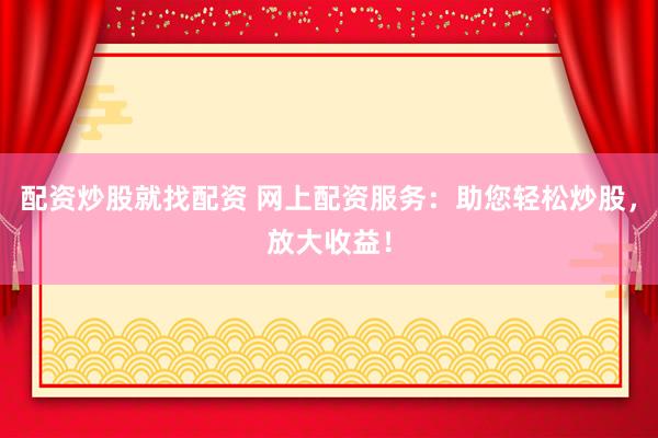 配资炒股就找配资 网上配资服务：助您轻松炒股，放大收益！