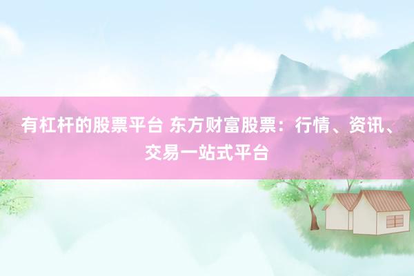 有杠杆的股票平台 东方财富股票：行情、资讯、交易一站式平台