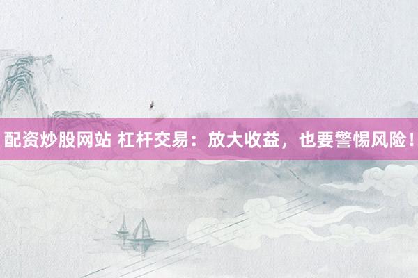 配资炒股网站 杠杆交易：放大收益，也要警惕风险！