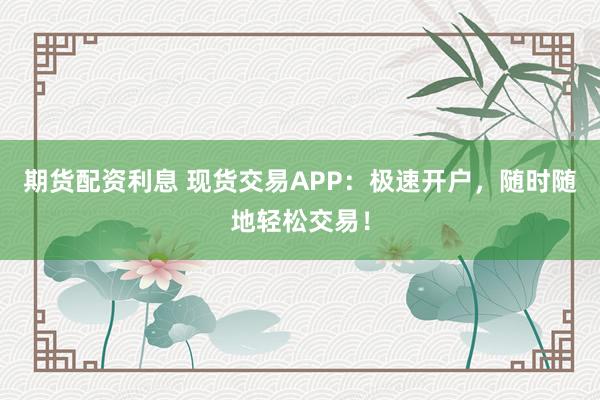 期货配资利息 现货交易APP：极速开户，随时随地轻松交易！