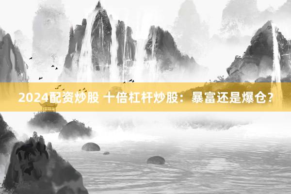 2024配资炒股 十倍杠杆炒股：暴富还是爆仓？