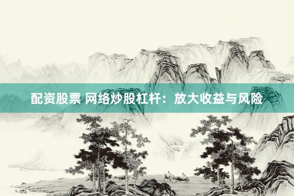 配资股票 网络炒股杠杆：放大收益与风险