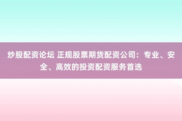 炒股配资论坛 正规股票期货配资公司：专业、安全、高效的投资配资服务首选