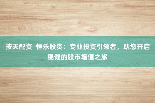 按天配资  恒乐股资：专业投资引领者，助您开启稳健的股市增值之旅