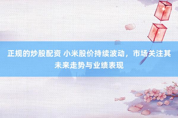 正规的炒股配资 小米股价持续波动，市场关注其未来走势与业绩表现