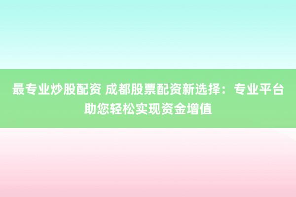 最专业炒股配资 成都股票配资新选择：专业平台助您轻松实现资金增值