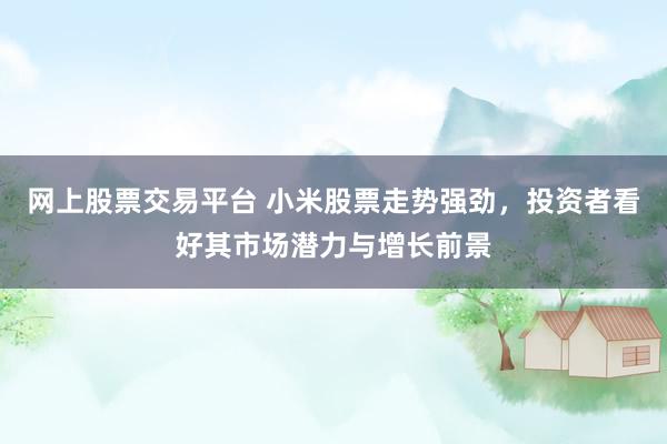 网上股票交易平台 小米股票走势强劲，投资者看好其市场潜力与增长前景