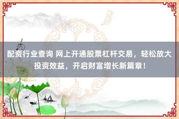 配资行业查询 网上开通股票杠杆交易，轻松放大投资效益，开启财富增长新篇章！