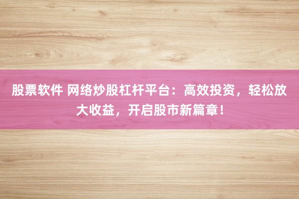 股票软件 网络炒股杠杆平台：高效投资，轻松放大收益，开启股市新篇章！