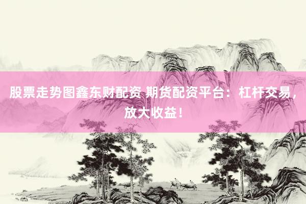 股票走势图鑫东财配资 期货配资平台:杠杆交易,放大收益!