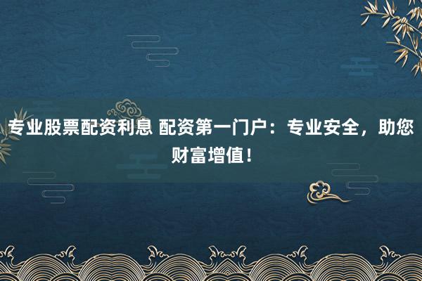 专业股票配资利息 配资第一门户：专业安全，助您财富增值！