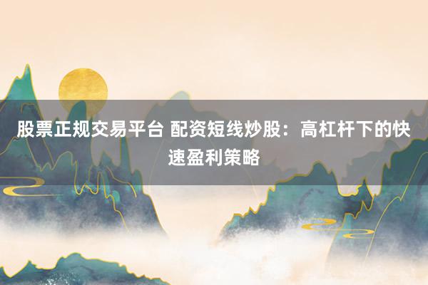 股票正规交易平台 配资短线炒股:高杠杆下的快速盈利策略