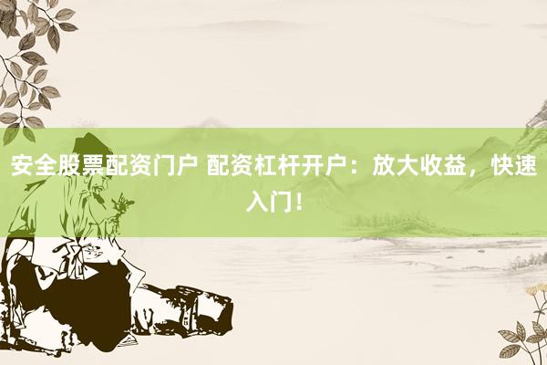 安全股票配资门户 配资杠杆开户：放大收益，快速入门！
