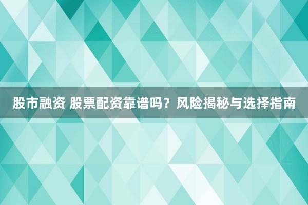 股市融资 股票配资靠谱吗？风险揭秘与选择指南