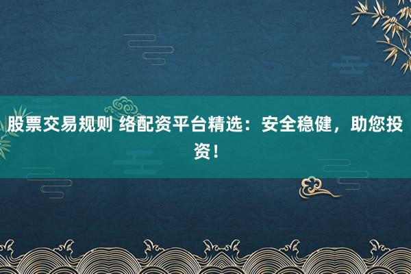 股票交易规则 络配资平台精选：安全稳健，助您投资！