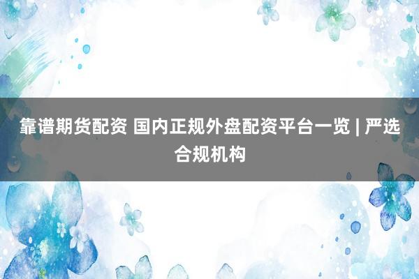 靠谱期货配资 国内正规外盘配资平台一览 | 严选合规机构