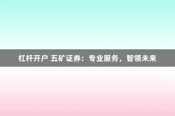杠杆开户 五矿证券:专业服务,智领未来