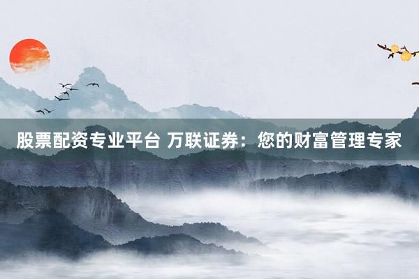 股票配资专业平台 万联证券：您的财富管理专家