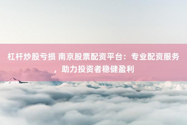 杠杆炒股亏损 南京股票配资平台:专业配资服务,助力投资者稳健盈利