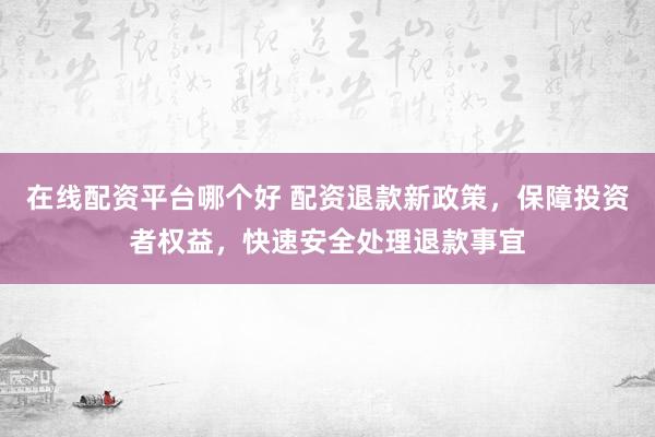在线配资平台哪个好 配资退款新政策，保障投资者权益，快速安全处理退款事宜