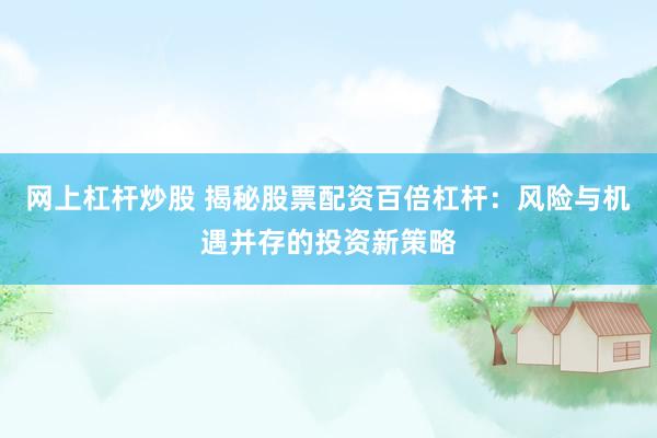 网上杠杆炒股 揭秘股票配资百倍杠杆:风险与机遇并存的投资新策略