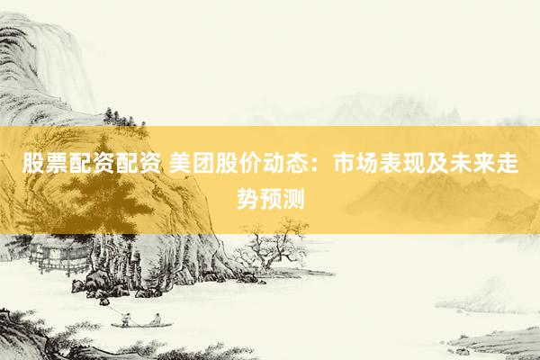 股票配资配资 美团股价动态：市场表现及未来走势预测