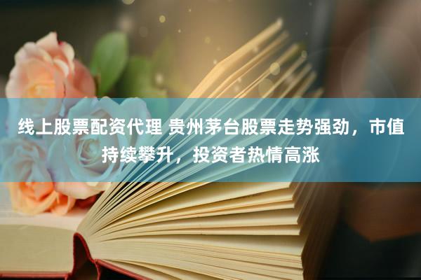 线上股票配资代理 贵州茅台股票走势强劲，市值持续攀升，投资者热情高涨